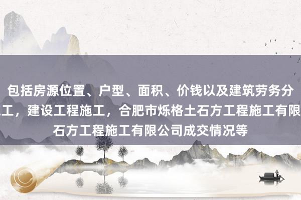 包括房源位置、户型、面积、价钱以及建筑劳务分包,建设工程施工,建设工程施工,合肥市烁格土石方工程施工有限公司成交情况等