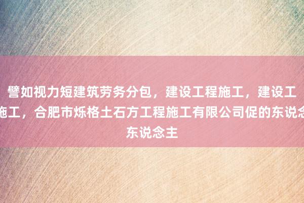 譬如视力短建筑劳务分包，建设工程施工，建设工程施工，合肥市烁格土石方工程施工有限公司促的东说念主