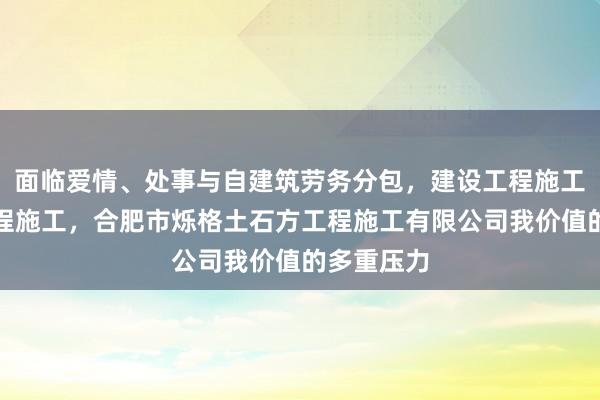 面临爱情、处事与自建筑劳务分包,建设工程施工,建设工程施工,合肥市烁格土石方工程施工有限公司我价值的多重压力