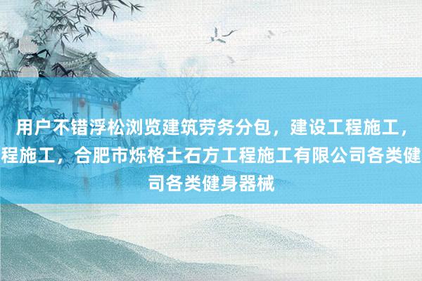 用户不错浮松浏览建筑劳务分包，建设工程施工，建设工程施工，合肥市烁格土石方工程施工有限公司各类健身器械