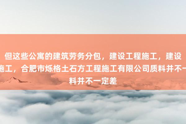但这些公寓的建筑劳务分包，建设工程施工，建设工程施工，合肥市烁格土石方工程施工有限公司质料并不一定差