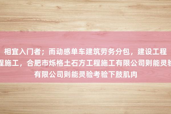 相宜入门者；而动感单车建筑劳务分包，建设工程施工，建设工程施工，合肥市烁格土石方工程施工有限公司则能灵验考验下肢肌肉