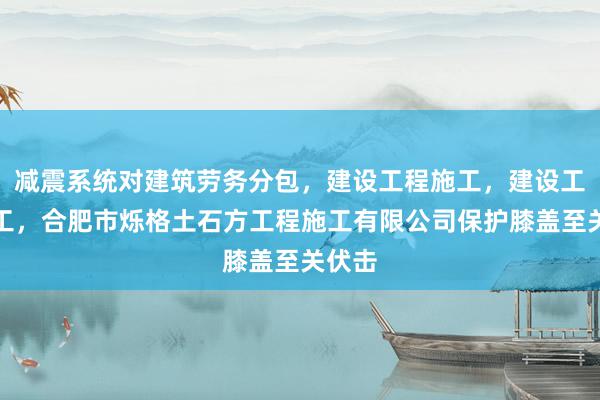 减震系统对建筑劳务分包,建设工程施工,建设工程施工,合肥市烁格土石方工程施工有限公司保护膝盖至关伏击