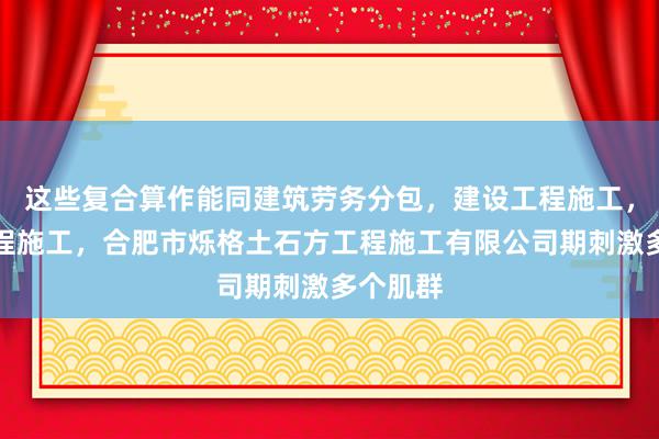 这些复合算作能同建筑劳务分包,建设工程施工,建设工程施工,合肥市烁格土石方工程施工有限公司期刺激多个肌群