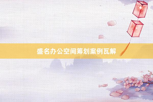 盛名办公空间筹划案例瓦解