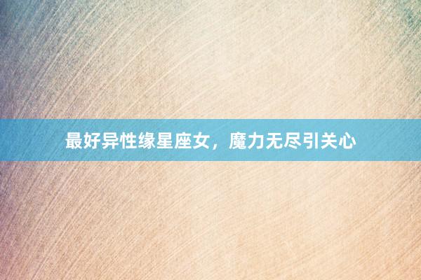 最好异性缘星座女，魔力无尽引关心
